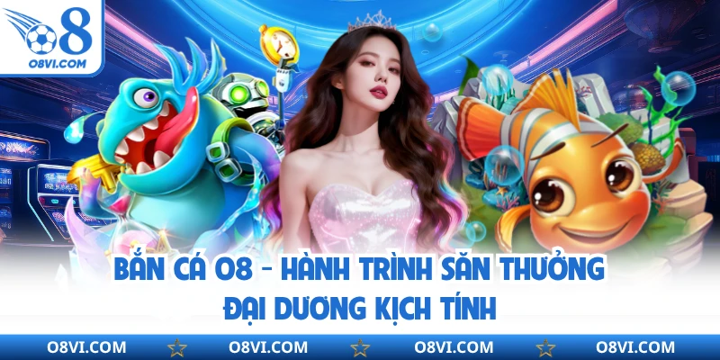 Bắn Cá O8 - Hành Trình Săn Thưởng Đại Dương Kịch Tính