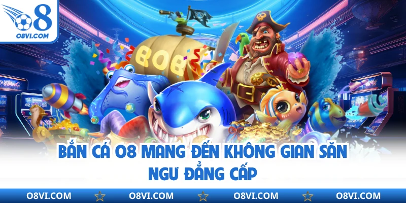 Bắn cá O8 mang đến không gian săn ngư đẳng cấp