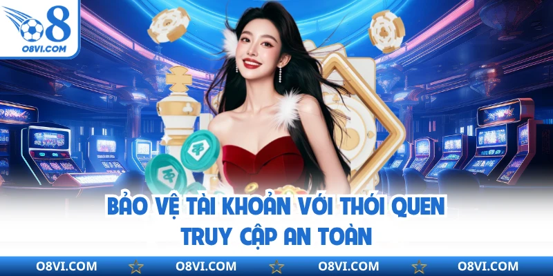 Bảo vệ tài khoản với thói quen truy cập an toàn
