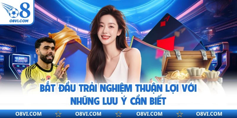 Bắt đầu trải nghiệm thuận lợi với những lưu ý cần biết