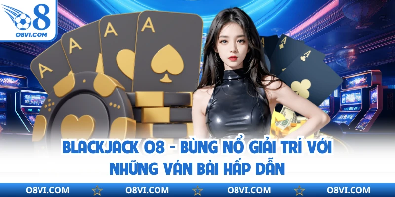 Blackjack O8 - Bùng Nổ Giải Trí Với Những Ván Bài Hấp Dẫn
