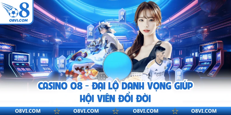 Casino Online O8 - Đại Lộ Danh Vọng Giúp Hội Viên Đổi Đời