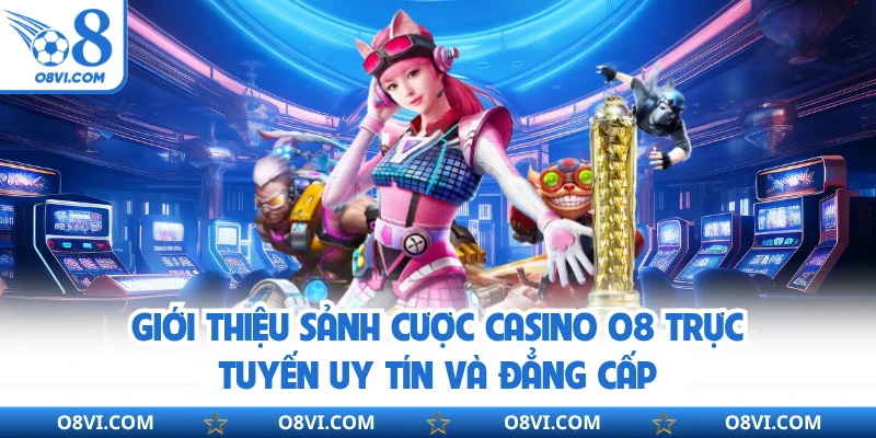 Giới thiệu sảnh cược Casino Online O8 trực tuyến uy tín và đẳng cấp