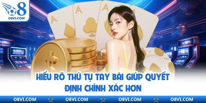 Hiểu rõ thứ tự tay bài giúp quyết định chính xác hơn