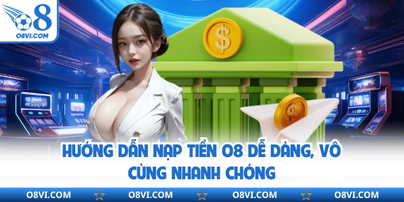  Hướng dẫn nạp tiền O8 dễ dàng, vô cùng nhanh chóng