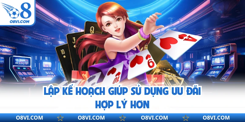Lập kế hoạch giúp sử dụng ưu đãi hợp lý hơn