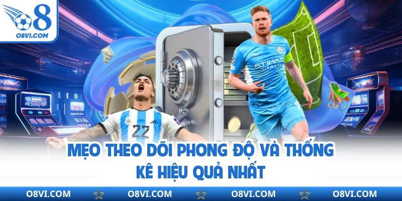 Mẹo theo dõi phong độ và thống kê hiệu quả nhất