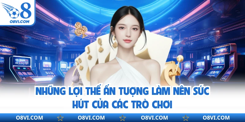 Những lợi thế ấn tượng làm nên sức hút của các trò chơi