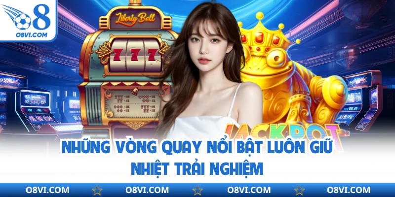 Những vòng quay nổi bật luôn giữ nhiệt trải nghiệm
