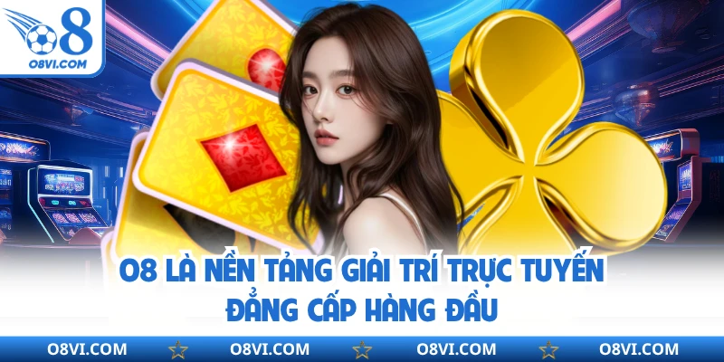 O8 là nền tảng giải trí trực tuyến đẳng cấp hàng đầu
