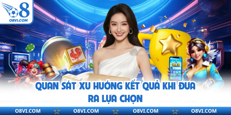 Quan sát xu hướng kết quả khi đưa ra lựa chọn