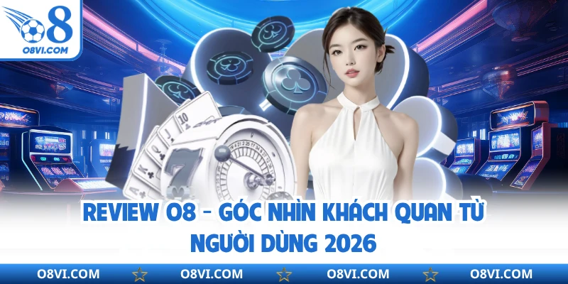 Review O8 - Góc Nhìn Khách Quan Từ Người Dùng 2026