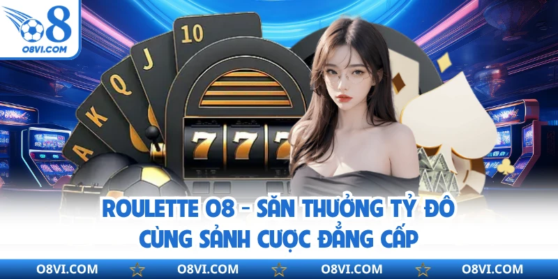 Roulette O8 - Săn Thưởng Tỷ Đô Cùng Sảnh Cược Đẳng Cấp