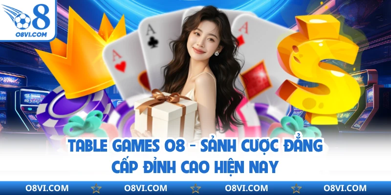 Table Games O8 - Sảnh Cược Đẳng Cấp Đỉnh Cao Hiện Nay