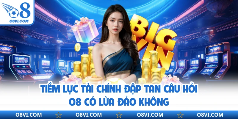 Tiềm lực tài chính đập tan câu hỏi O8 có lừa đảo không
