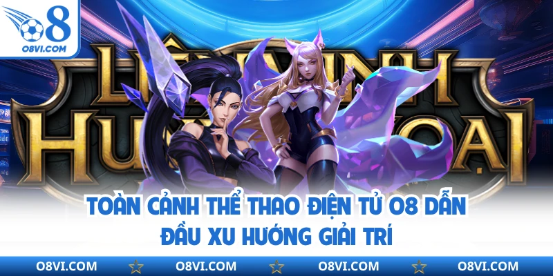 Toàn cảnh thể thao điện tử O8 dẫn đầu xu hướng giải trí
