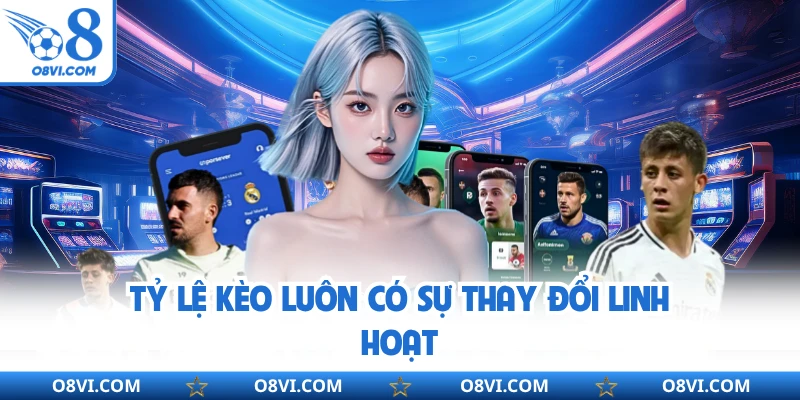 Tỷ lệ kèo luôn có sự thay đổi linh hoạt