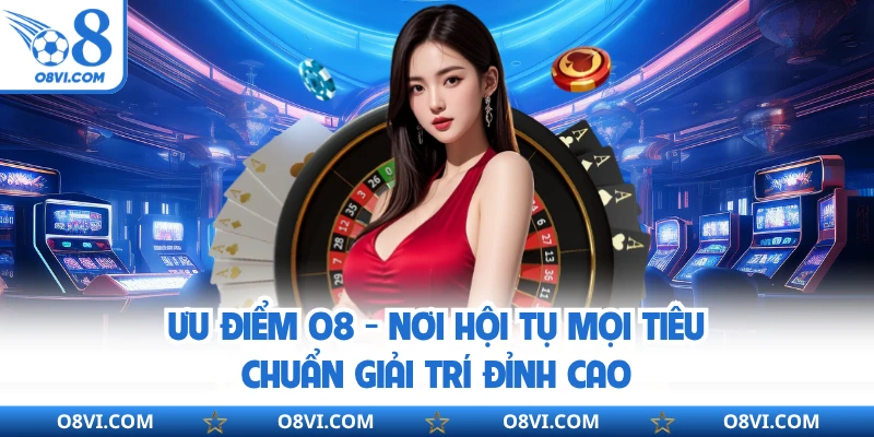 Ưu Điểm O8 - Nơi Hội Tụ Mọi Tiêu Chuẩn Giải Trí Đỉnh Cao