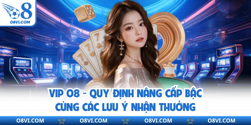 VIP O8 - Quy Định Nâng Cấp Bậc Cùng Các Lưu Ý Nhận Thưởng