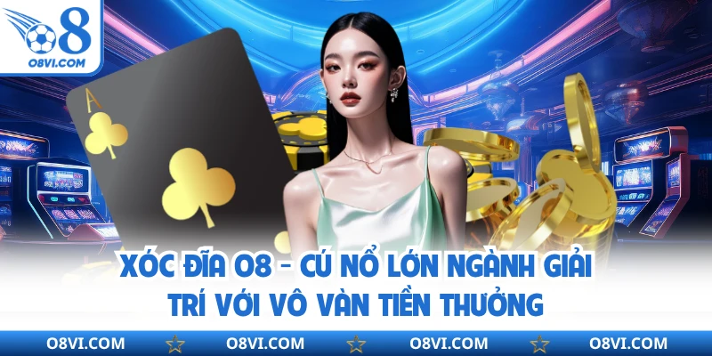 Xóc Đĩa O8 - Cú Nổ Lớn Ngành Giải Trí Với Vô Vàn Tiền Thưởng