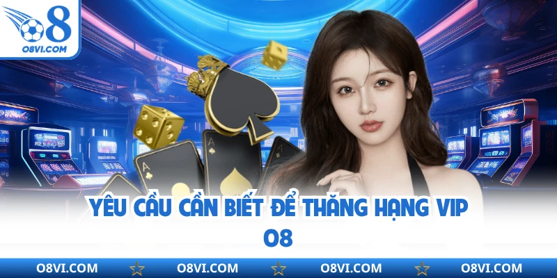 Yêu cầu cần biết để thăng hạng VIP O8